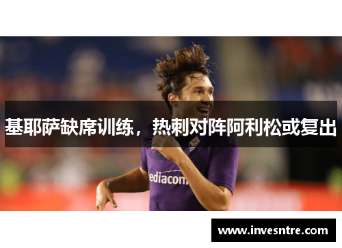 基耶萨缺席训练，热刺对阵阿利松或复出